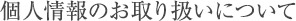 個人情報のお取り扱いについて